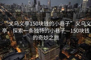 “義烏義亭150塊錢的小巷子”義烏義亭，探索一條獨(dú)特的小巷子—150塊錢的奇妙之旅