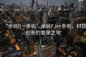 “余姚fj一條街”余姚FJ一條街，科技創(chuàng)新的繁榮之地