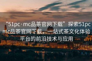 “51pc·mc品茶官網(wǎng)下載”探索51pc·mc品茶官網(wǎng)下載，一站式茶文化體驗(yàn)平臺(tái)的前沿技術(shù)與應(yīng)用