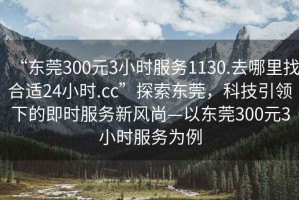 “東莞300元3小時服務1130.去哪里找合適24小時.cc”探索東莞，科技引領下的即時服務新風尚—以東莞300元3小時服務為例
