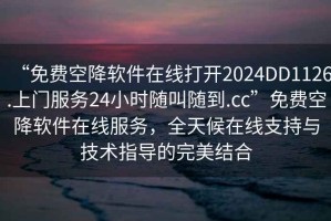 “免費(fèi)空降軟件在線打開(kāi)2024DD1126.上門(mén)服務(wù)24小時(shí)隨叫隨到.cc”免費(fèi)空降軟件在線服務(wù)，全天候在線支持與技術(shù)指導(dǎo)的完美結(jié)合