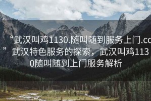 “武漢叫雞1130.隨叫隨到服務(wù)上門(mén).cc”武漢特色服務(wù)的探索，武漢叫雞1130隨叫隨到上門(mén)服務(wù)解析