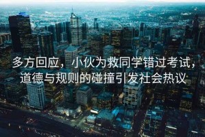 多方回應(yīng)，小伙為救同學(xué)錯(cuò)過考試，道德與規(guī)則的碰撞引發(fā)社會(huì)熱議