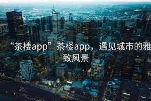 “茶樓app”茶樓app，遇見城市的雅致風(fēng)景