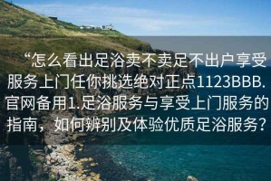 “怎么看出足浴賣不賣足不出戶享受服務(wù)上門任你挑選絕對(duì)正點(diǎn)1123BBB.官網(wǎng)備用1.足浴服務(wù)與享受上門服務(wù)的指南，如何辨別及體驗(yàn)優(yōu)質(zhì)足浴服務(wù)？