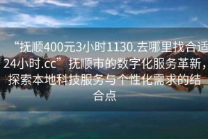 “撫順400元3小時1130.去哪里找合適24小時.cc”撫順市的數(shù)字化服務(wù)革新，探索本地科技服務(wù)與個性化需求的結(jié)合點(diǎn)