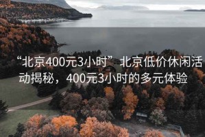“北京400元3小時(shí)”北京低價(jià)休閑活動(dòng)揭秘，400元3小時(shí)的多元體驗(yàn)