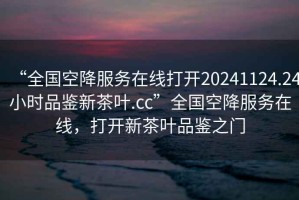 “全國空降服務(wù)在線打開20241124.24小時品鑒新茶葉.cc”全國空降服務(wù)在線，打開新茶葉品鑒之門
