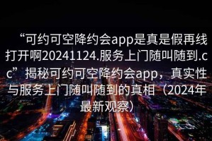 “可約可空降約會app是真是假再線打開啊20241124.服務上門隨叫隨到.cc”揭秘可約可空降約會app，真實性與服務上門隨叫隨到的真相（2024年最新觀察）