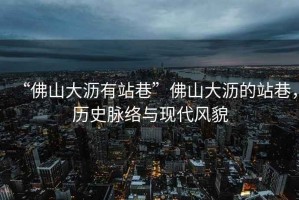 “佛山大瀝有站巷”佛山大瀝的站巷，歷史脈絡(luò)與現(xiàn)代風(fēng)貌