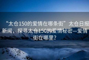 “太倉150的愛情在哪條街”太倉日報新聞，探尋太倉150的愛情秘密—愛情街在哪里？