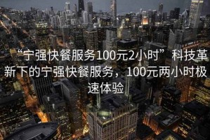 “寧強(qiáng)快餐服務(wù)100元2小時(shí)”科技革新下的寧強(qiáng)快餐服務(wù)，100元兩小時(shí)極速體驗(yàn)