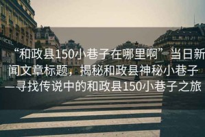 “和政縣150小巷子在哪里啊”當(dāng)日新聞文章標(biāo)題，揭秘和政縣神秘小巷子—尋找傳說(shuō)中的和政縣150小巷子之旅