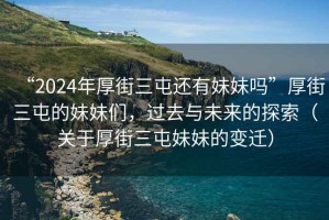 “2024年厚街三屯還有妹妹嗎”厚街三屯的妹妹們，過去與未來的探索（關(guān)于厚街三屯妹妹的變遷）