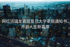 網(wǎng)紅迅猛龍喜提復旦大學錄取通知書，開啟人生新篇章