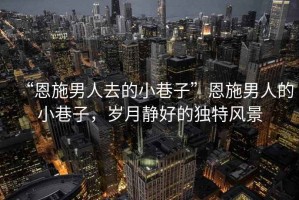 “恩施男人去的小巷子”恩施男人的小巷子，歲月靜好的獨(dú)特風(fēng)景