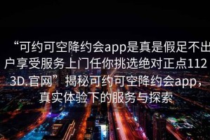 “可約可空降約會app是真是假足不出戶享受服務(wù)上門任你挑選絕對正點(diǎn)1123D.官網(wǎng)”揭秘可約可空降約會app，真實體驗下的服務(wù)與探索
