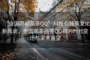 “全國喝茶品茶QQ”科技引領(lǐng)茶文化新風(fēng)尚，全國喝茶品茶QQ群的時代變遷與未來展望