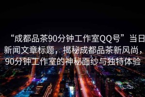 “成都品茶90分鐘工作室QQ號(hào)”當(dāng)日新聞文章標(biāo)題，揭秘成都品茶新風(fēng)尚，90分鐘工作室的神秘面紗與獨(dú)特體驗(yàn)