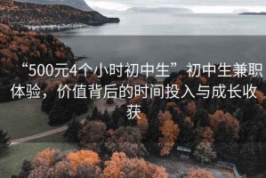 “500元4個(gè)小時(shí)初中生”初中生兼職體驗(yàn)，價(jià)值背后的時(shí)間投入與成長(zhǎng)收獲