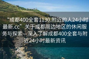 “成都400全套1130.附近的人24小時最新.cc”關于成都周邊地區(qū)的休閑服務與探索—深入了解成都400全套與附近24小時最新資訊