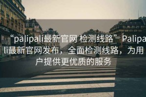 “palipali最新官網(wǎng) 檢測線路”Palipali最新官網(wǎng)發(fā)布，全面檢測線路，為用戶提供更優(yōu)質(zhì)的服務(wù)