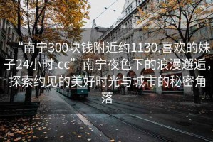 “南寧300塊錢附近約1130.喜歡的妹子24小時(shí).cc”南寧夜色下的浪漫邂逅，探索約見(jiàn)的美好時(shí)光與城市的秘密角落