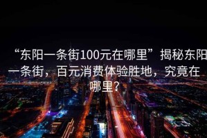 “東陽一條街100元在哪里”揭秘東陽一條街，百元消費體驗勝地，究竟在哪里？