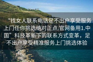 “找女人聯(lián)系電話足不出戶享受服務(wù)上門任你挑選絕對正點.官網(wǎng)備用1.中國”科技革新下的聯(lián)系方式變革，足不出戶享受精準服務(wù)上門挑選體驗