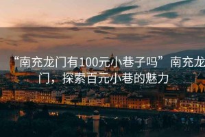 “南充龍門有100元小巷子嗎”南充龍門，探索百元小巷的魅力