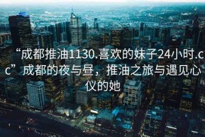 “成都推油1130.喜歡的妹子24小時.cc”成都的夜與晝，推油之旅與遇見心儀的她