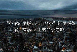 “茶館輕量版 ios 51品茶”輕量版茶館，探索ios上的品茶之旅