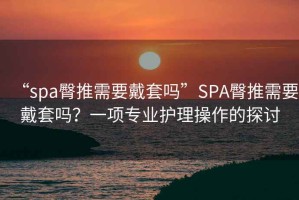 “spa臀推需要戴套嗎”SPA臀推需要戴套嗎？一項專業(yè)護理操作的探討