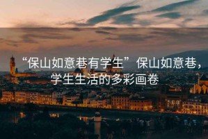 “保山如意巷有學(xué)生”保山如意巷，學(xué)生生活的多彩畫(huà)卷