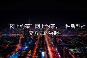 “網(wǎng)上約茶”網(wǎng)上約茶，一種新型社交方式的興起