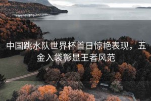 中國跳水隊(duì)世界杯首日驚艷表現(xiàn)，五金入袋彰顯王者風(fēng)范