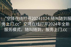 “空降在線打開20241124.隨叫隨到服務(wù)上門.cc”空降在線打開2024年全新服務(wù)模式，隨叫隨到，服務(wù)上門.cc
