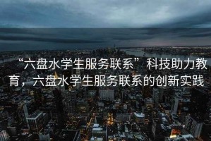“六盤水學(xué)生服務(wù)聯(lián)系”科技助力教育，六盤水學(xué)生服務(wù)聯(lián)系的創(chuàng)新實(shí)踐