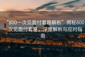 “800一次見面付套路解析”揭秘800一次見面付套路，深度解析與應對指南