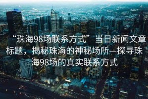 “珠海98場(chǎng)聯(lián)系方式”當(dāng)日新聞文章標(biāo)題，揭秘珠海的神秘場(chǎng)所—探尋珠海98場(chǎng)的真實(shí)聯(lián)系方式
