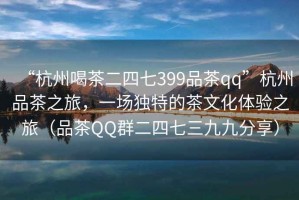 “杭州喝茶二四七399品茶qq”杭州品茶之旅，一場獨特的茶文化體驗之旅（品茶QQ群二四七三九九分享）