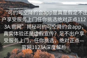 “可約可空降約會app是真是假足不出戶享受服務(wù)上門任你挑選絕對正點(diǎn)1123A.官網(wǎng)”揭秘可約可空降約會app，真實(shí)體驗(yàn)還是虛假宣傳？足不出戶享受服務(wù)上門，任你挑選，絕對正點(diǎn)—官網(wǎng)1123A深度解析