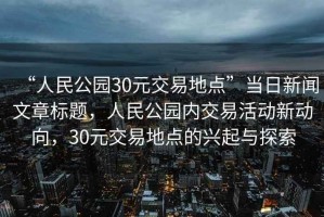 “人民公園30元交易地點”當日新聞文章標題，人民公園內交易活動新動向，30元交易地點的興起與探索