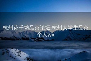 杭州花千坊品茶論壇:杭州大學(xué)生品茶個(gè)人wx
