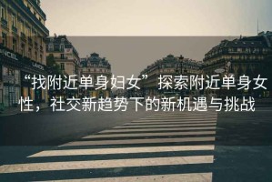 “找附近單身婦女”探索附近單身女性，社交新趨勢(shì)下的新機(jī)遇與挑戰(zhàn)