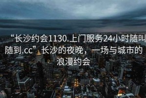 “長(zhǎng)沙約會(huì)1130.上門服務(wù)24小時(shí)隨叫隨到.cc”長(zhǎng)沙的夜晚，一場(chǎng)與城市的浪漫約會(huì)