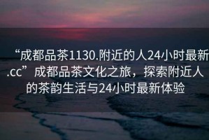 “成都品茶1130.附近的人24小時最新.cc”成都品茶文化之旅，探索附近人的茶韻生活與24小時最新體驗