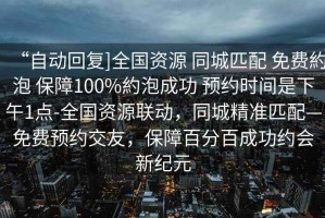 “自動(dòng)回復(fù)]全國資源 同城匹配 免費(fèi)約泡 保障100%約泡成功 預(yù)約時(shí)間是下午1點(diǎn)-全國資源聯(lián)動(dòng)，同城精準(zhǔn)匹配—免費(fèi)預(yù)約交友，保障百分百成功約會(huì)新紀(jì)元