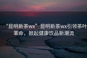 “昆明新茶wx”昆明新茶wx引領(lǐng)茶葉革命，掀起健康飲品新潮流