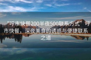 “呼市快餐200半夜500聯(lián)系方式”呼市快餐，深夜美食的誘惑與便捷聯(lián)系之道
